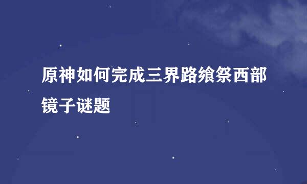 原神如何完成三界路飨祭西部镜子谜题