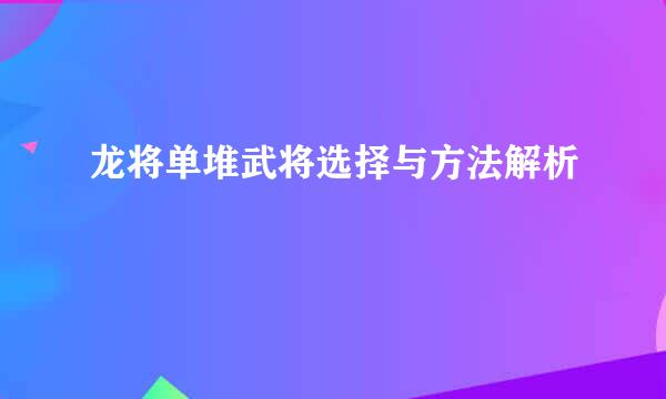 龙将单堆武将选择与方法解析