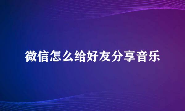 微信怎么给好友分享音乐