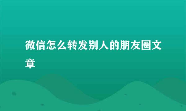 微信怎么转发别人的朋友圈文章