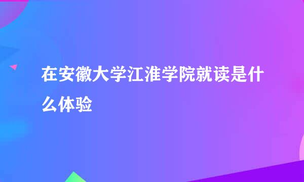 在安徽大学江淮学院就读是什么体验