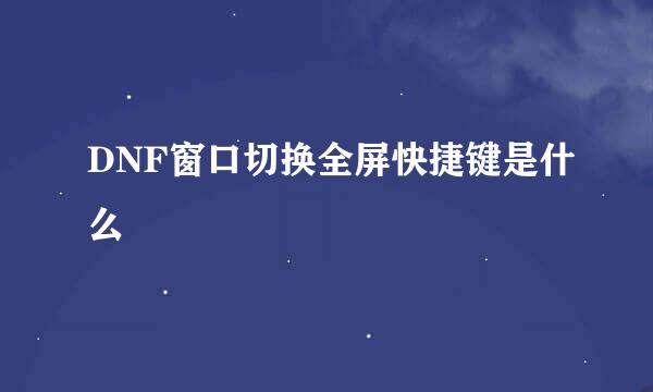 DNF窗口切换全屏快捷键是什么