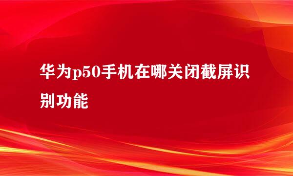 华为p50手机在哪关闭截屏识别功能