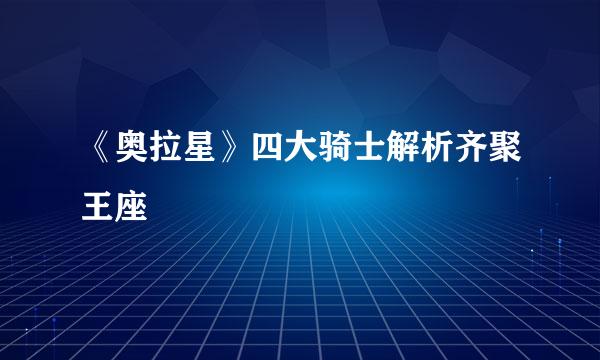 《奥拉星》四大骑士解析齐聚王座