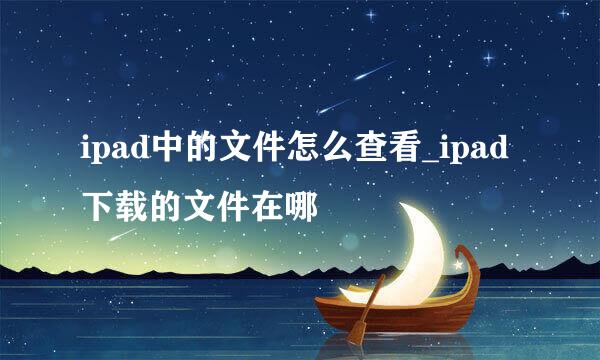 ipad中的文件怎么查看_ipad下载的文件在哪