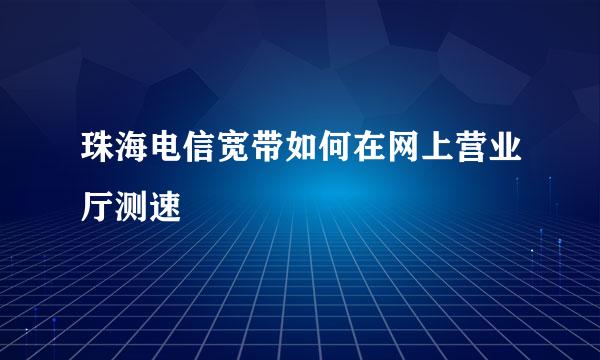 珠海电信宽带如何在网上营业厅测速