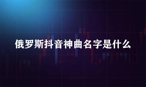 俄罗斯抖音神曲名字是什么