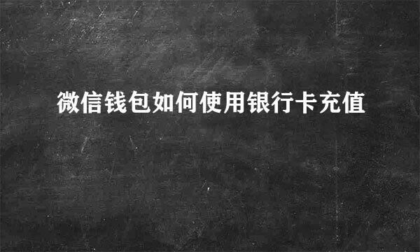 微信钱包如何使用银行卡充值