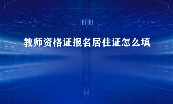 教师资格证报名居住证怎么填