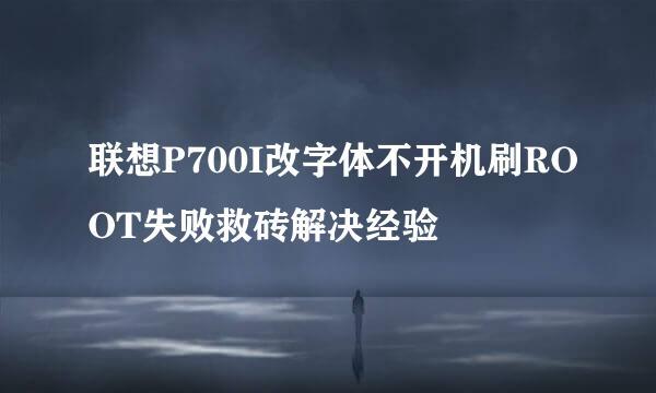 联想P700I改字体不开机刷ROOT失败救砖解决经验