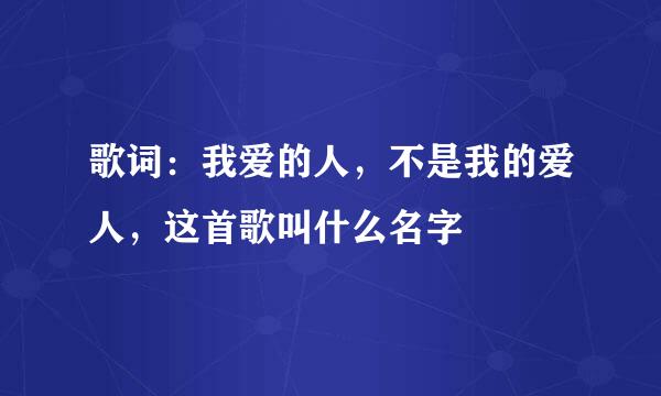 歌词：我爱的人，不是我的爱人，这首歌叫什么名字