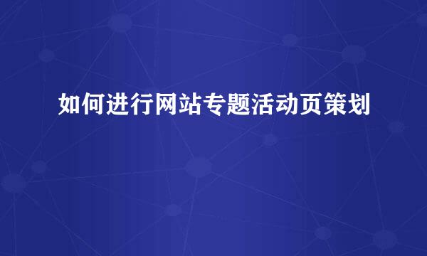 如何进行网站专题活动页策划