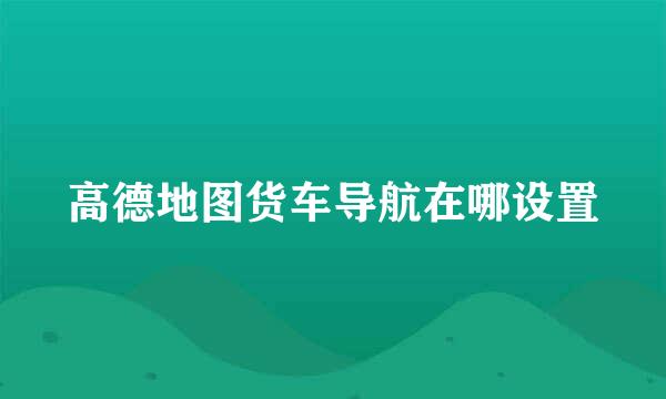 高德地图货车导航在哪设置