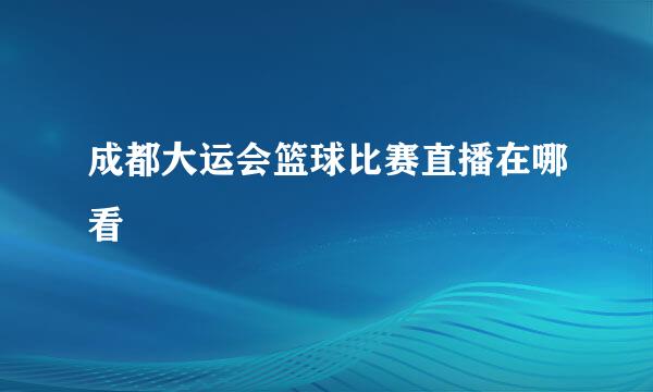 成都大运会篮球比赛直播在哪看