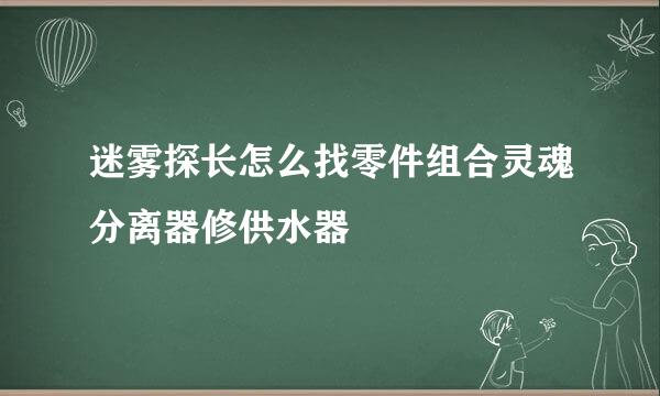 迷雾探长怎么找零件组合灵魂分离器修供水器