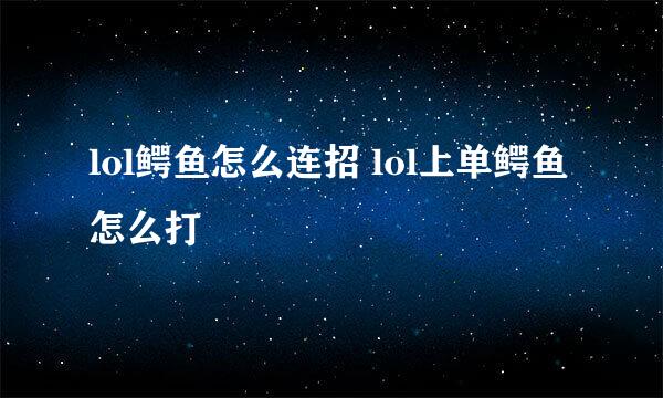 lol鳄鱼怎么连招 lol上单鳄鱼怎么打