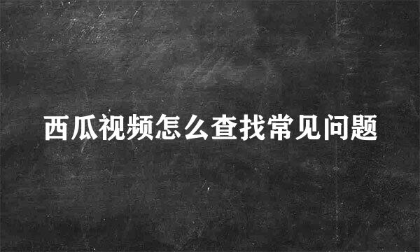 西瓜视频怎么查找常见问题