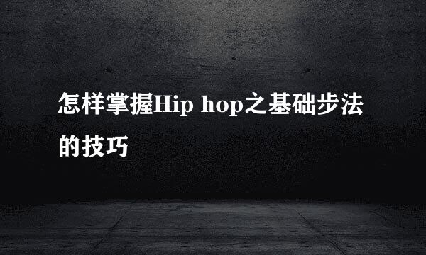 怎样掌握Hip hop之基础步法的技巧