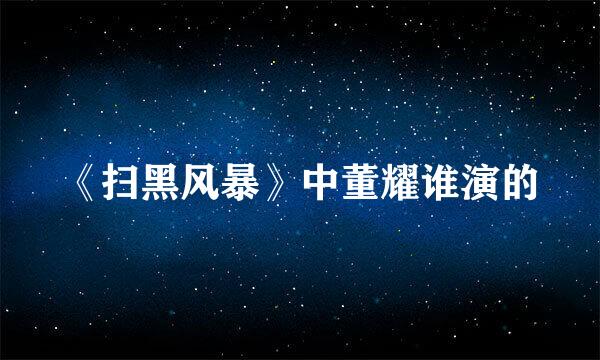 《扫黑风暴》中董耀谁演的