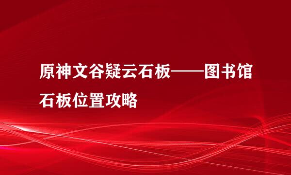 原神文谷疑云石板——图书馆石板位置攻略