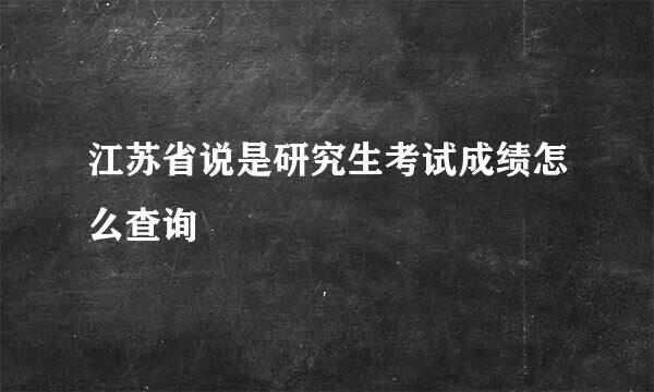 江苏省说是研究生考试成绩怎么查询