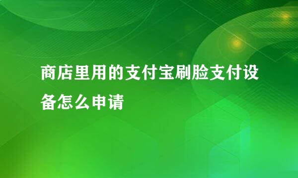 商店里用的支付宝刷脸支付设备怎么申请