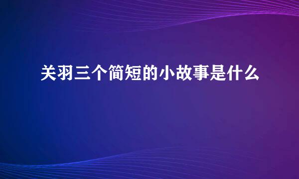 关羽三个简短的小故事是什么