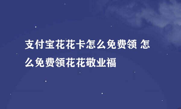 支付宝花花卡怎么免费领 怎么免费领花花敬业福