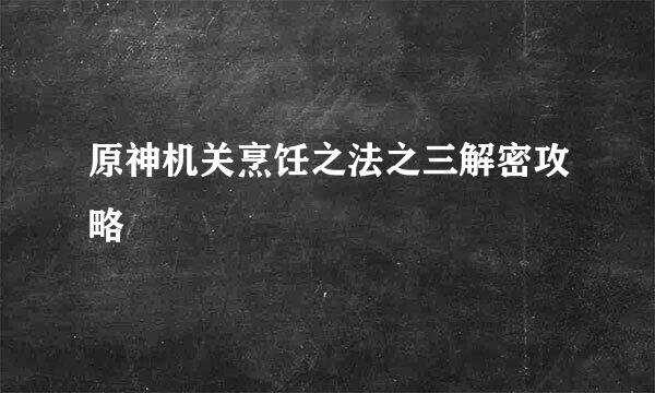 原神机关烹饪之法之三解密攻略