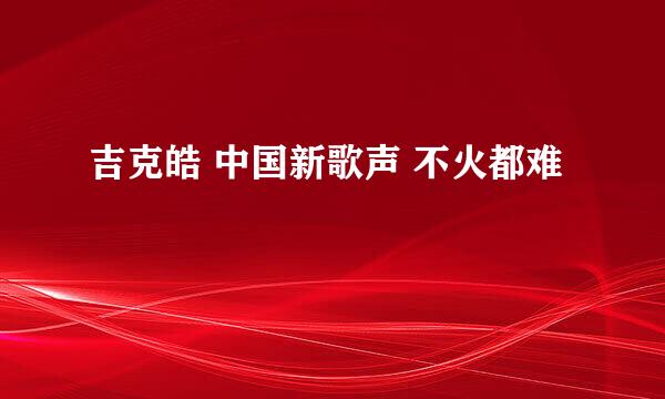 吉克皓 中国新歌声 不火都难