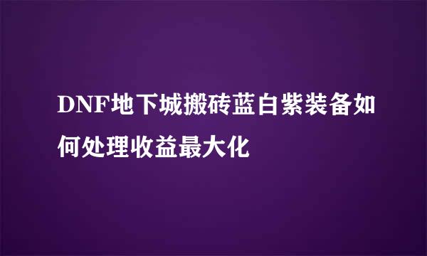 DNF地下城搬砖蓝白紫装备如何处理收益最大化