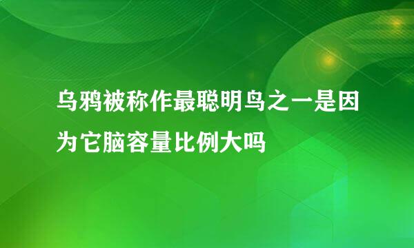 乌鸦被称作最聪明鸟之一是因为它脑容量比例大吗