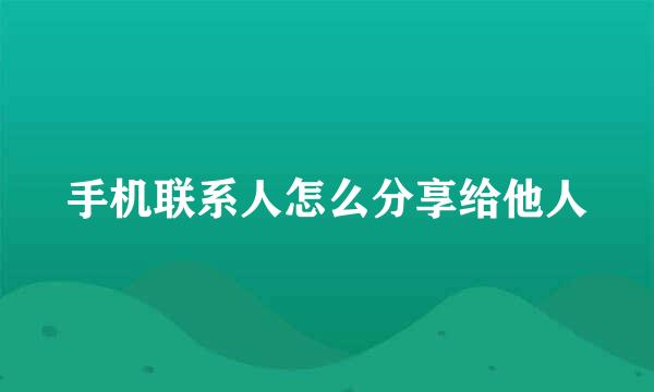 手机联系人怎么分享给他人