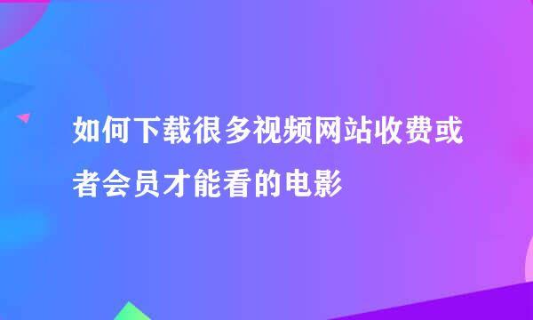 如何下载很多视频网站收费或者会员才能看的电影