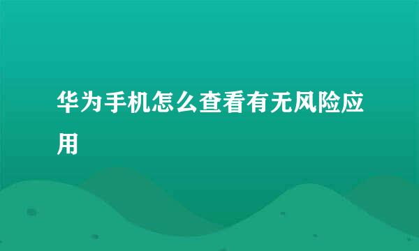 华为手机怎么查看有无风险应用