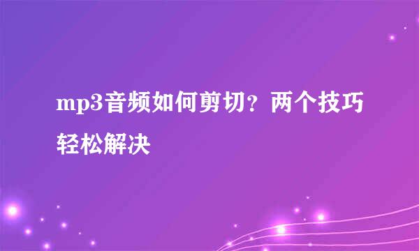 mp3音频如何剪切？两个技巧轻松解决