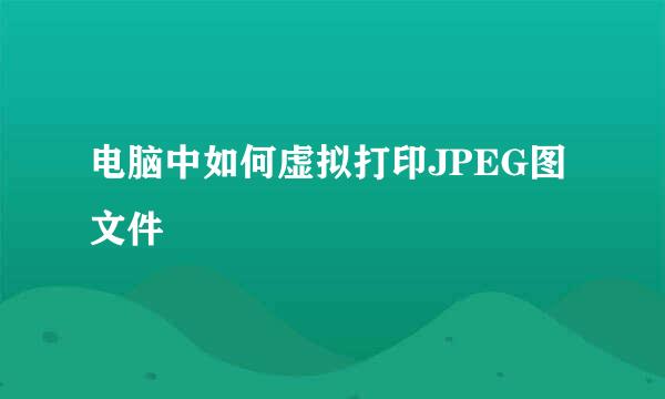 电脑中如何虚拟打印JPEG图文件