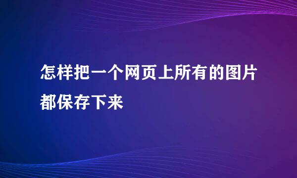 怎样把一个网页上所有的图片都保存下来