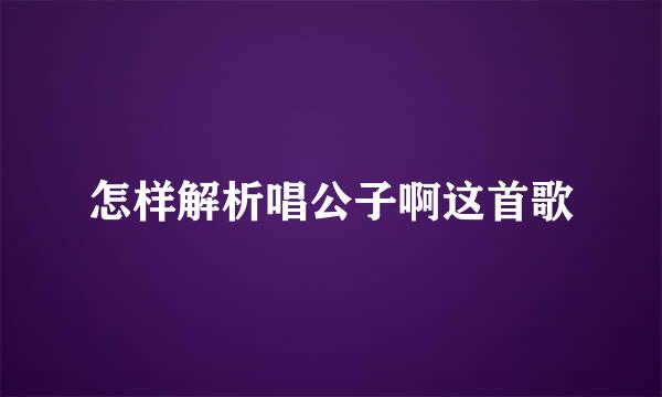 怎样解析唱公子啊这首歌