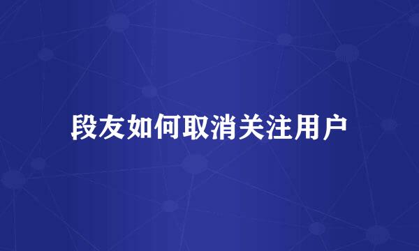 段友如何取消关注用户