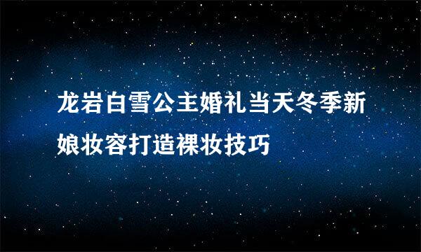 龙岩白雪公主婚礼当天冬季新娘妆容打造裸妆技巧