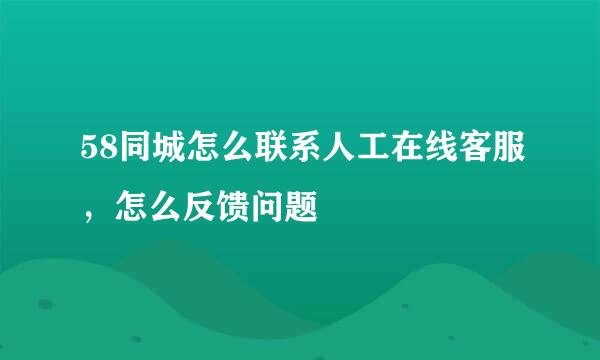 58同城怎么联系人工在线客服，怎么反馈问题