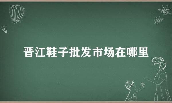 晋江鞋子批发市场在哪里