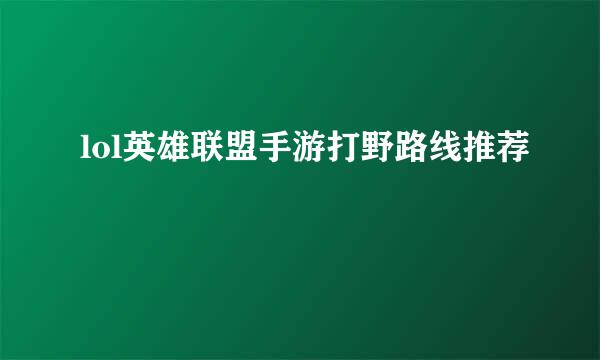 lol英雄联盟手游打野路线推荐