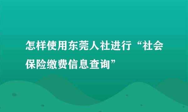 怎样使用东莞人社进行“社会保险缴费信息查询”