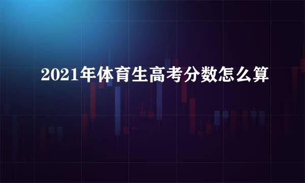 2021年体育生高考分数怎么算