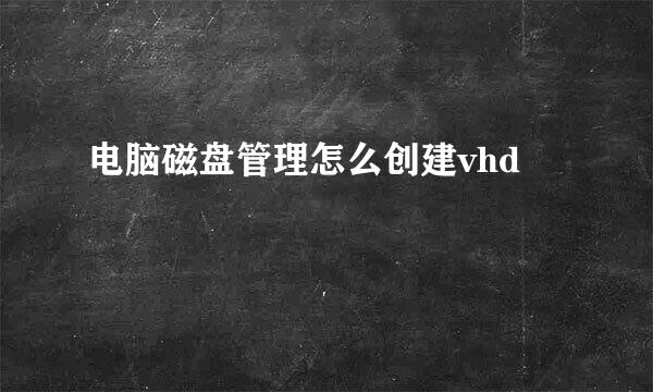 电脑磁盘管理怎么创建vhd