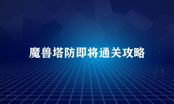 魔兽塔防即将通关攻略