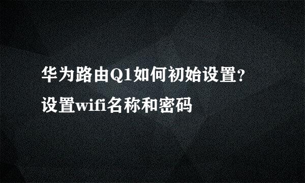 华为路由Q1如何初始设置？设置wifi名称和密码