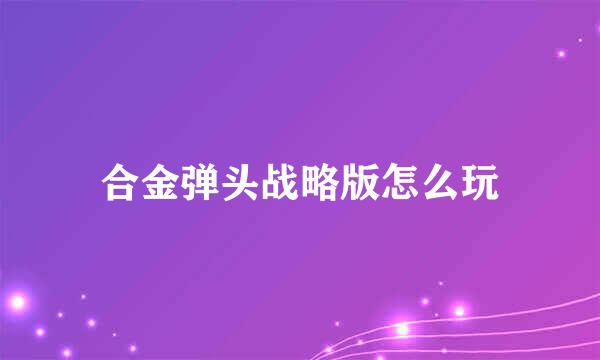 合金弹头战略版怎么玩